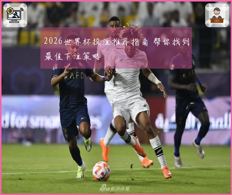 2026世界杯投注推荐指南 帮你找到最佳下注策略