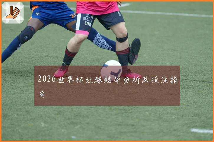 2026世界杯让球赔率分析及投注指南