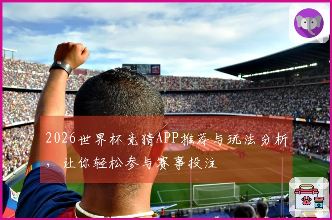 2026世界杯竞猜APP推荐与玩法分析，让你轻松参与赛事投注
