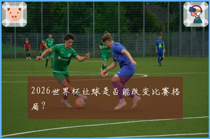 2026世界杯让球是否能改变比赛格局？