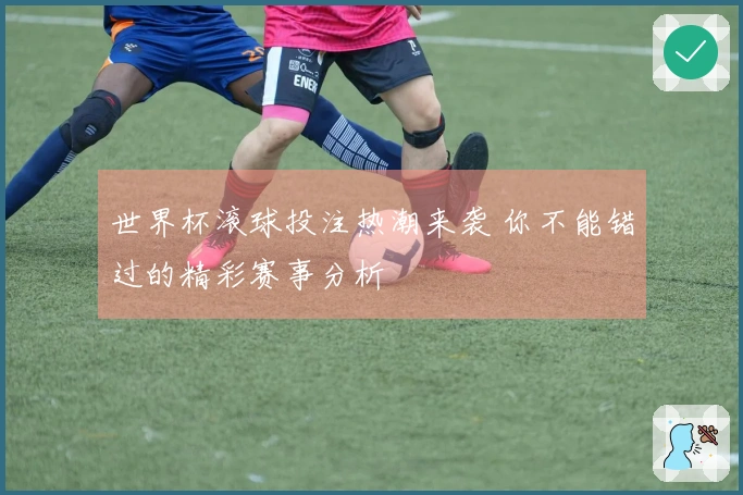 世界杯滚球投注热潮来袭 你不能错过的精彩赛事分析