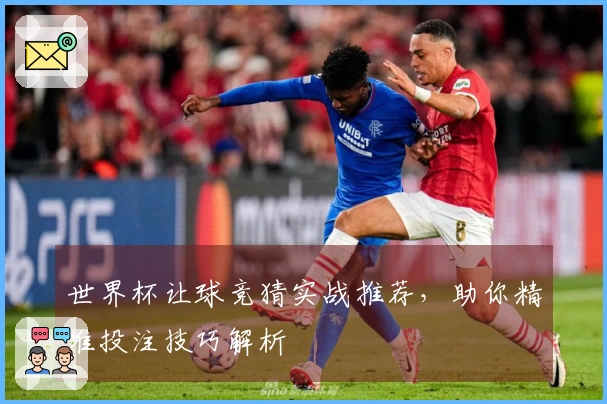 世界杯让球竞猜实战推荐，助你精准投注技巧解析