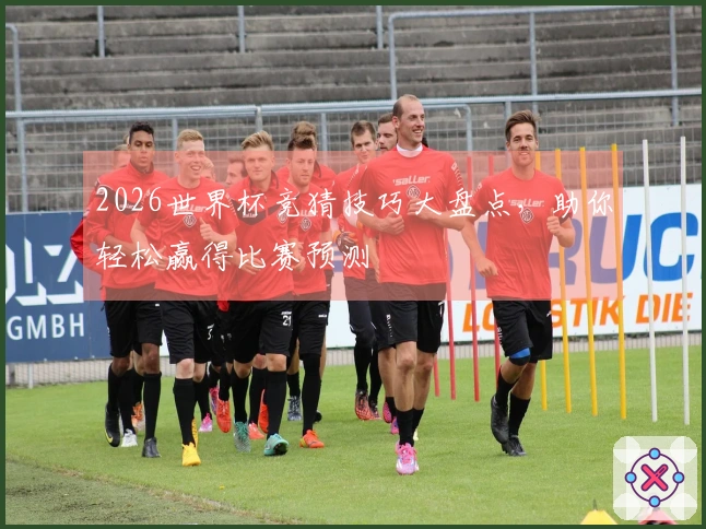 2026世界杯竞猜技巧大盘点，助你轻松赢得比赛预测