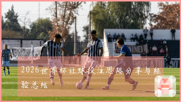 2026世界杯让球投注思路分享与经验总结