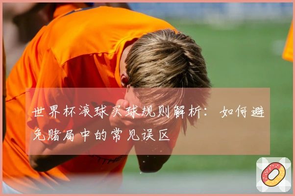 世界杯滚球买球规则解析：如何避免赌局中的常见误区