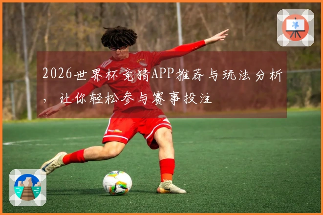 2026世界杯竞猜APP推荐与玩法分析，让你轻松参与赛事投注