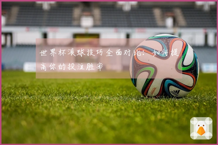 世界杯滚球技巧全面对比：如何提高你的投注胜率