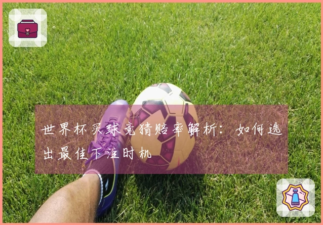 世界杯买球竞猜赔率解析：如何选出最佳下注时机