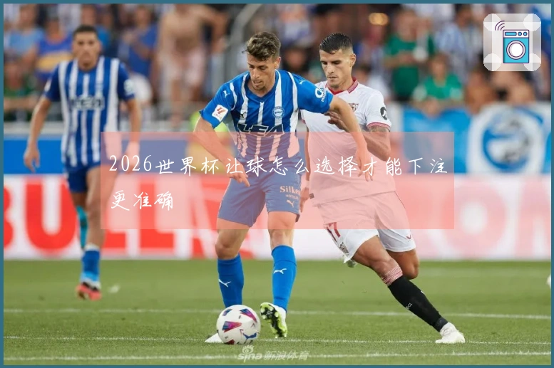 2026世界杯让球怎么选择才能下注更准确