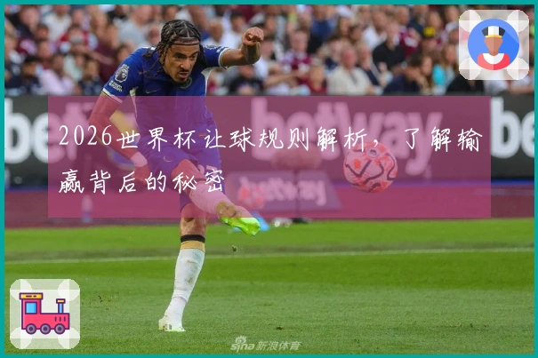 2026世界杯让球规则解析，了解输赢背后的秘密