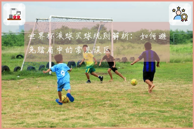 世界杯滚球买球规则解析：如何避免赌局中的常见误区