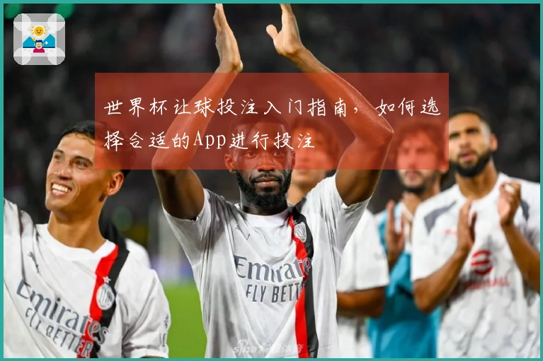 世界杯让球投注入门指南，如何选择合适的App进行投注