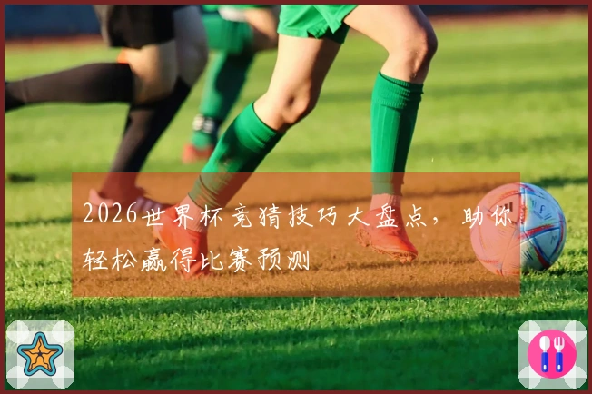 2026世界杯竞猜技巧大盘点，助你轻松赢得比赛预测