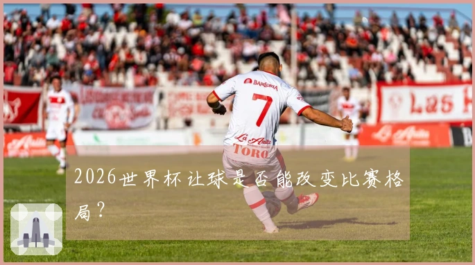 2026世界杯让球是否能改变比赛格局？