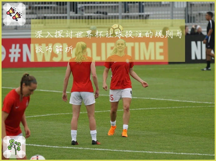 深入探讨世界杯让球投注的规则与技巧解析