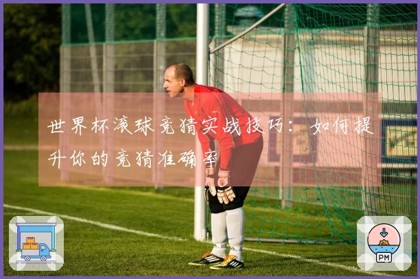 世界杯滚球竞猜实战技巧：如何提升你的竞猜准确率