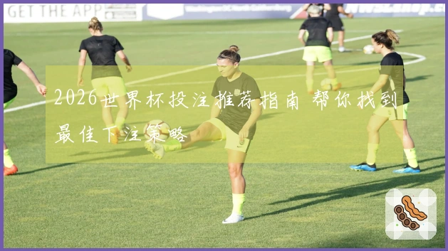2026世界杯投注推荐指南 帮你找到最佳下注策略