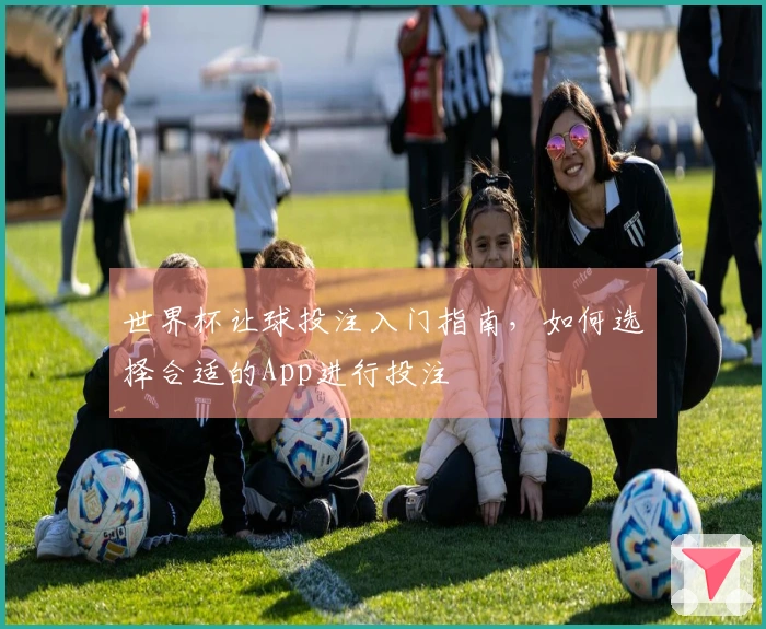 世界杯让球投注入门指南，如何选择合适的App进行投注