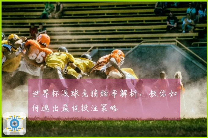 世界杯滚球竞猜赔率解析，教你如何选出最佳投注策略